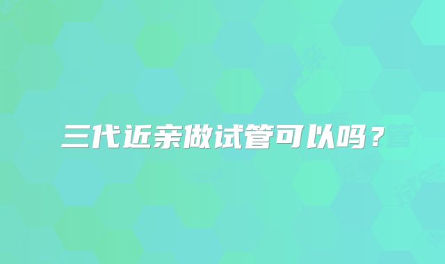 三代近亲做试管可以吗?