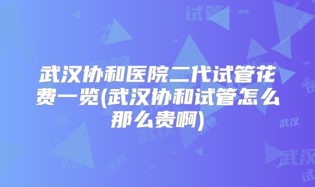 武汉协和医院二代试管花费一览(武汉协和试管怎么那么贵啊)
