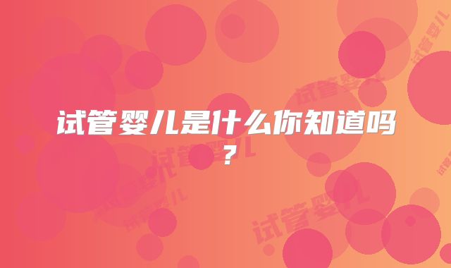 试管婴儿是什么你知道吗？