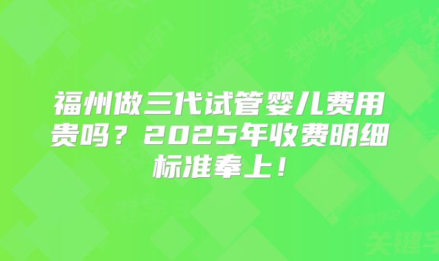 福州做三代试管婴儿费用贵吗?2025年收费明细标准奉上!