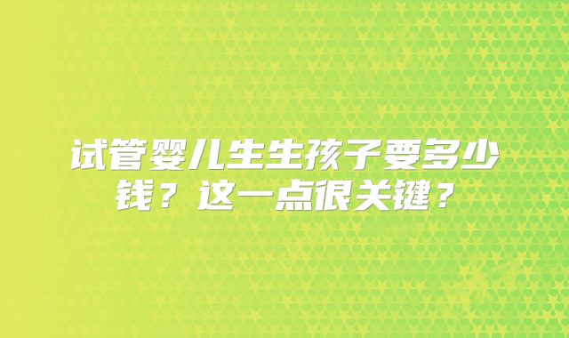 试管婴儿生生孩子要多少钱？这一点很关键？