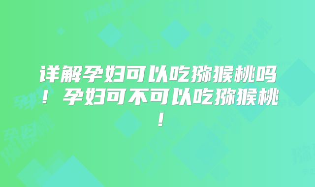 详解孕妇可以吃猕猴桃吗！孕妇可不可以吃猕猴桃！