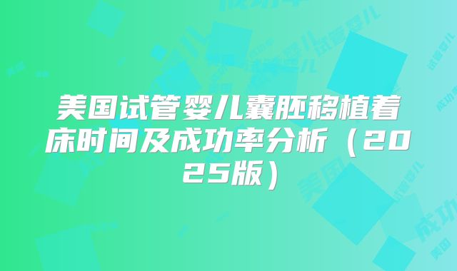 美国试管婴儿囊胚移植着床时间及成功率分析(2025版)