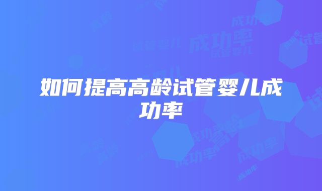 如何提高高龄试管婴儿成功率