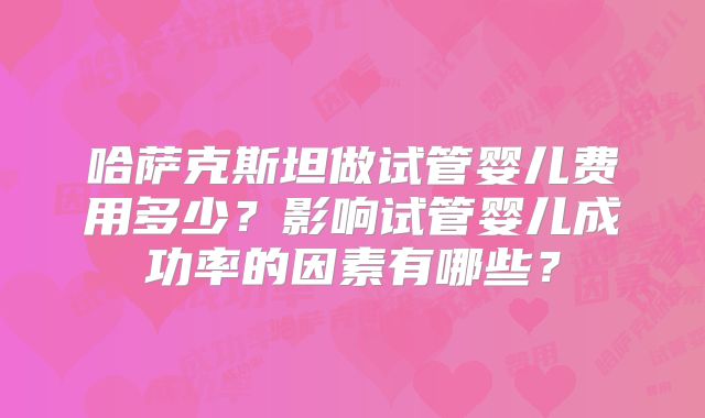 哈萨克斯坦做试管婴儿费用多少？影响试管婴儿成功率的因素有哪些？