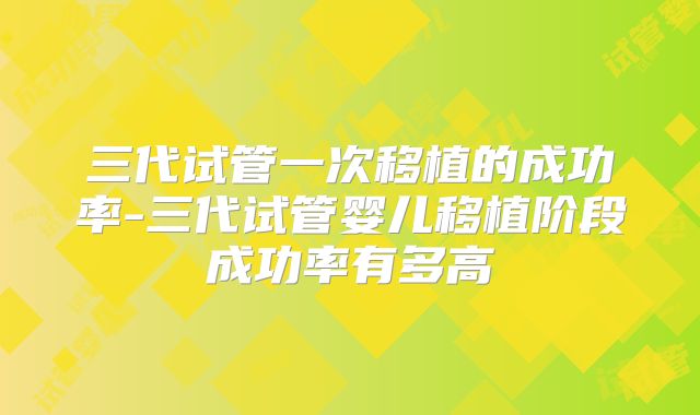 三代试管一次移植的成功率-三代试管婴儿移植阶段成功率有多高