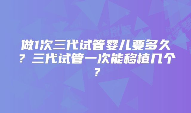 做1次三代试管婴儿要多久?三代试管一次能移植几个?