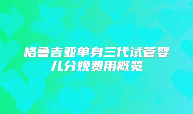 格鲁吉亚单身三代试管婴儿分娩费用概览
