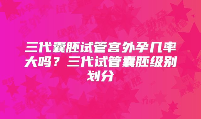 三代囊胚试管宫外孕几率大吗？三代试管囊胚级别划分