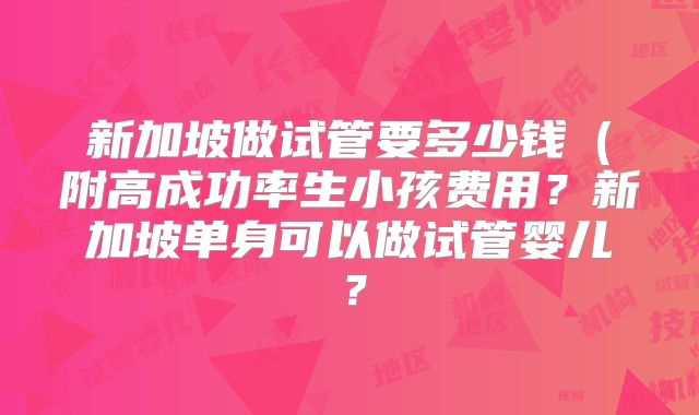 新加坡做试管要多少钱（附高成功率生小孩费用？新加坡单身可以做试管婴儿？