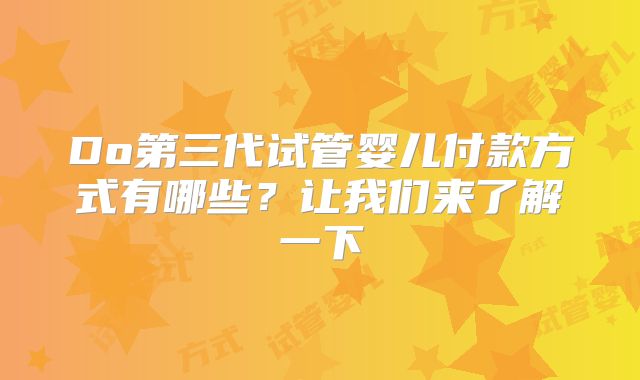 Do第三代试管婴儿付款方式有哪些？让我们来了解一下