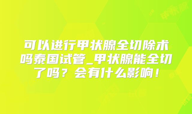 可以进行甲状腺全切除术吗泰国试管_甲状腺能全切了吗？会有什么影响！