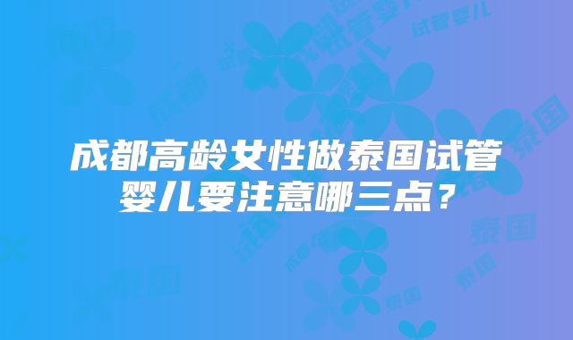 成都高龄女性做泰国试管婴儿要注意哪三点？