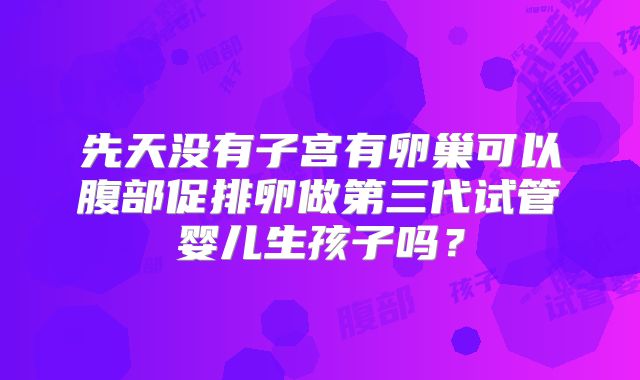 先天没有子宫有卵巢可以腹部促排卵做第三代试管婴儿生孩子吗？