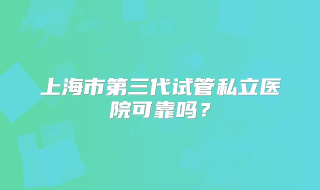 上海市第三代试管私立医院可靠吗?