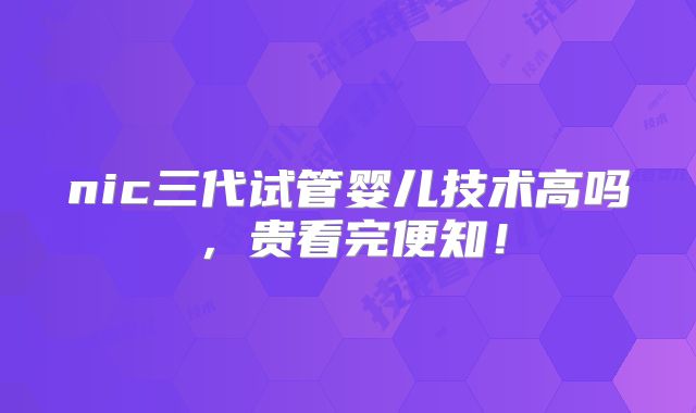 nic三代试管婴儿技术高吗,贵看完便知!