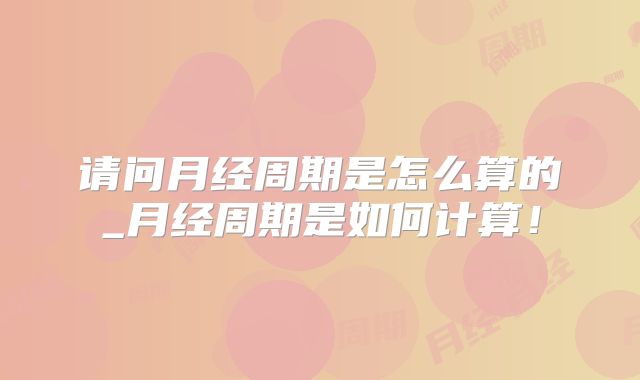 请问月经周期是怎么算的_月经周期是如何计算！
