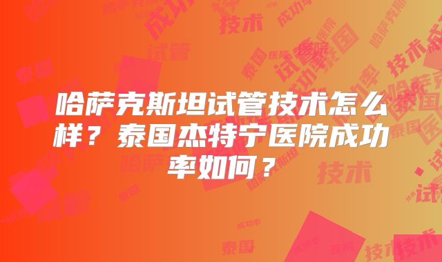 哈萨克斯坦试管技术怎么样?泰国杰特宁医院成功率如何?