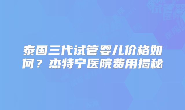泰国三代试管婴儿价格如何？杰特宁医院费用揭秘