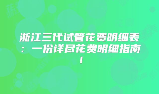 浙江三代试管花费明细表：一份详尽花费明细指南！
