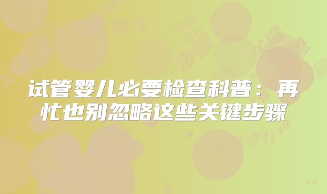 试管婴儿必要检查科普:再忙也别忽略这些关键步骤