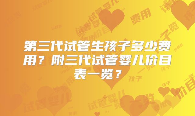 第三代试管生孩子多少费用？附三代试管婴儿价目表一览？