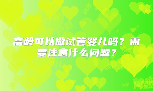 高龄可以做试管婴儿吗？需要注意什么问题？