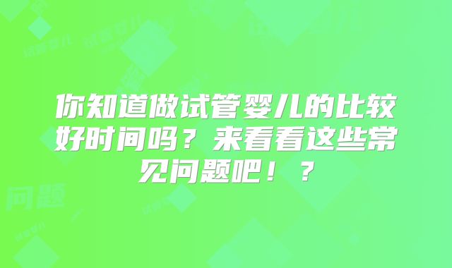 你知道做试管婴儿的比较好时间吗？来看看这些常见问题吧！？