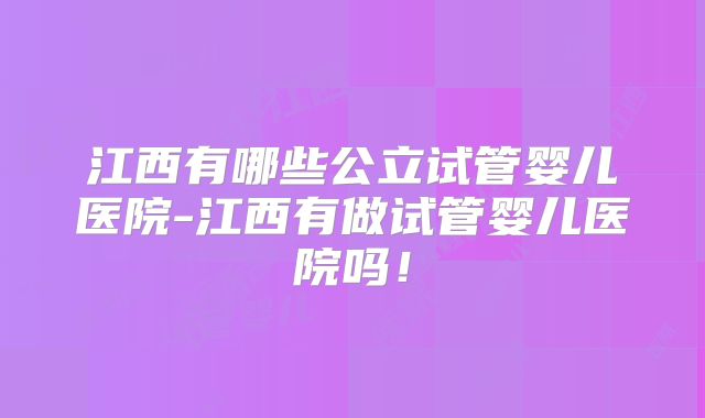 江西有哪些公立试管婴儿医院-江西有做试管婴儿医院吗！