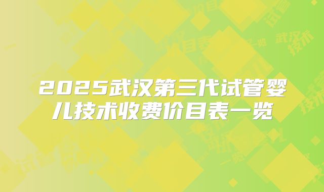 2025武汉第三代试管婴儿技术收费价目表一览