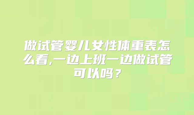 做试管婴儿女性体重表怎么看,一边上班一边做试管可以吗？