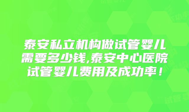 泰安私立机构做试管婴儿需要多少钱,泰安中心医院试管婴儿费用及成功率！