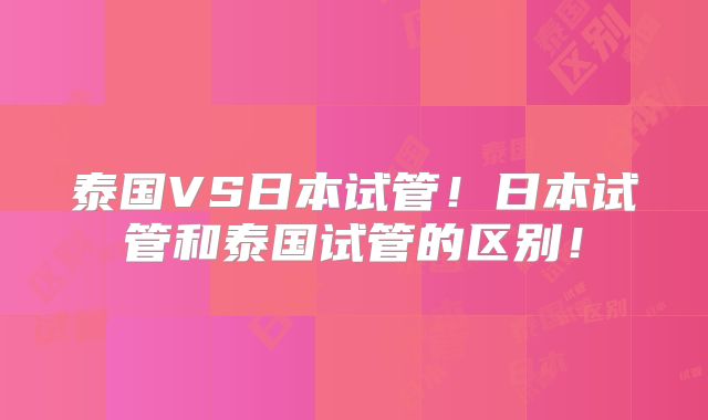 泰国VS日本试管！日本试管和泰国试管的区别！