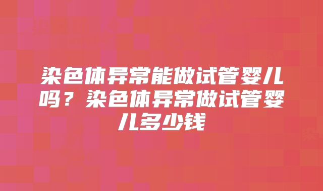 染色体异常能做试管婴儿吗？染色体异常做试管婴儿多少钱
