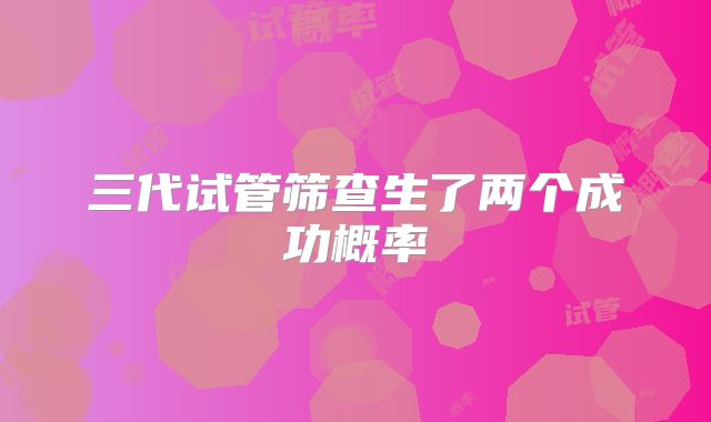 三代试管筛查生了两个成功概率