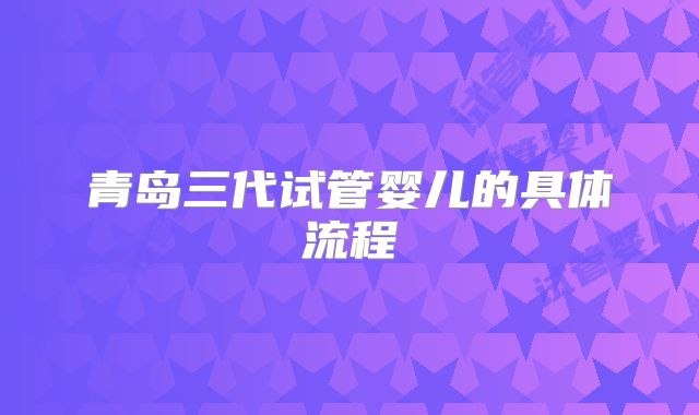 青岛三代试管婴儿的具体流程