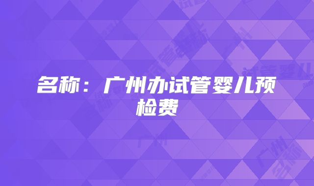 名称：广州办试管婴儿预检费