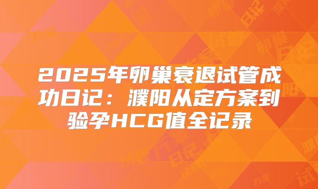 2025年卵巢衰退试管成功日记：濮阳从定方案到验孕HCG值全记录