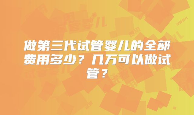 做第三代试管婴儿的全部费用多少?几万可以做试管?