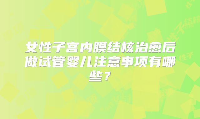 女性子宫内膜结核治愈后做试管婴儿注意事项有哪些？