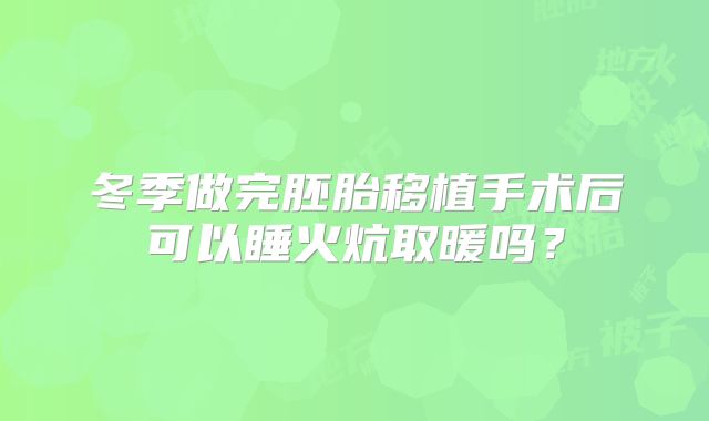 冬季做完胚胎移植手术后可以睡火炕取暖吗？