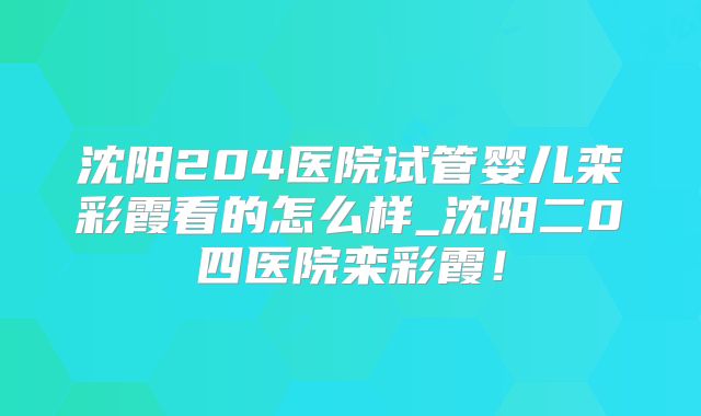 沈阳204医院试管婴儿栾彩霞看的怎么样_沈阳二0四医院栾彩霞!