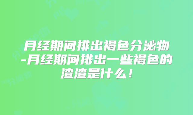 月经期间排出褐色分泌物-月经期间排出一些褐色的渣渣是什么!