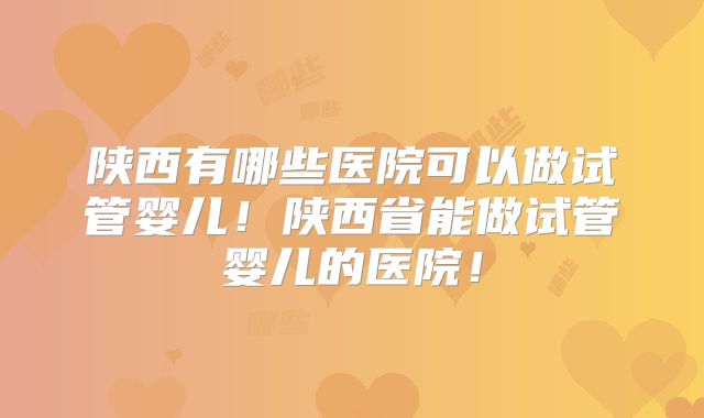 陕西有哪些医院可以做试管婴儿!陕西省能做试管婴儿的医院!