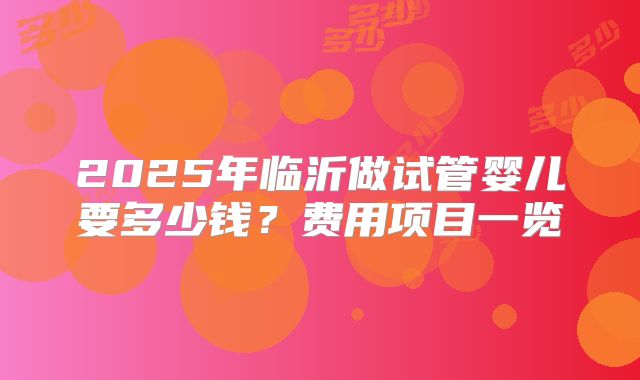 2025年临沂做试管婴儿要多少钱？费用项目一览