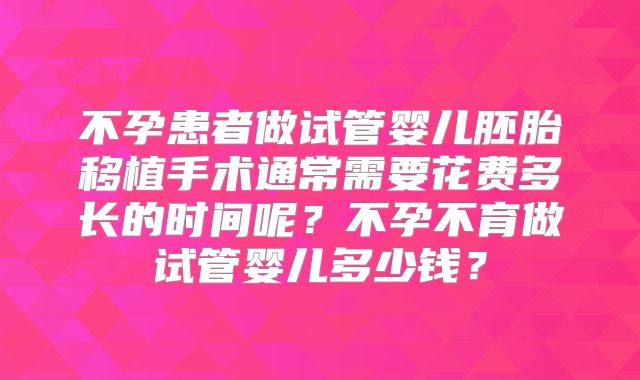 不孕患者做试管婴儿胚胎移植手术通常需要花费多长的时间呢?不孕不育做试管婴儿多少钱?