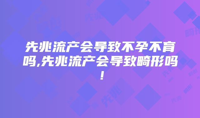 先兆流产会导致不孕不育吗,先兆流产会导致畸形吗!