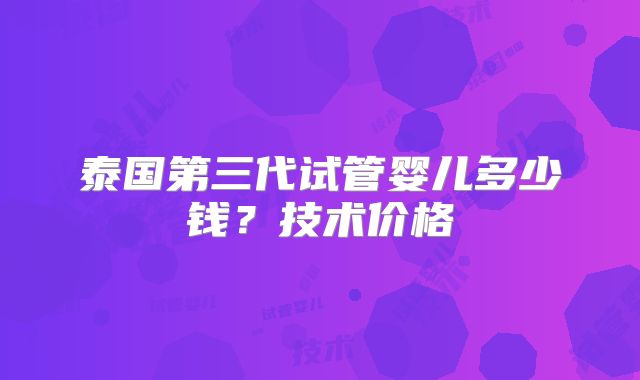 泰国第三代试管婴儿多少钱?技术价格