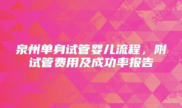 泉州单身试管婴儿流程,附试管费用及成功率报告