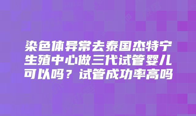 染色体异常去泰国杰特宁生殖中心做三代试管婴儿可以吗?试管成功率高吗